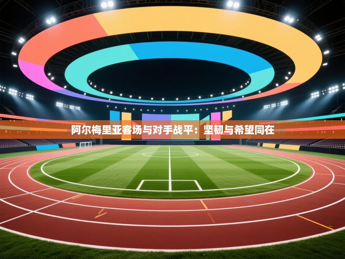 kaiyun体育入口-阿尔梅里亚客场与对手战平:坚韧与希望同在 第2张