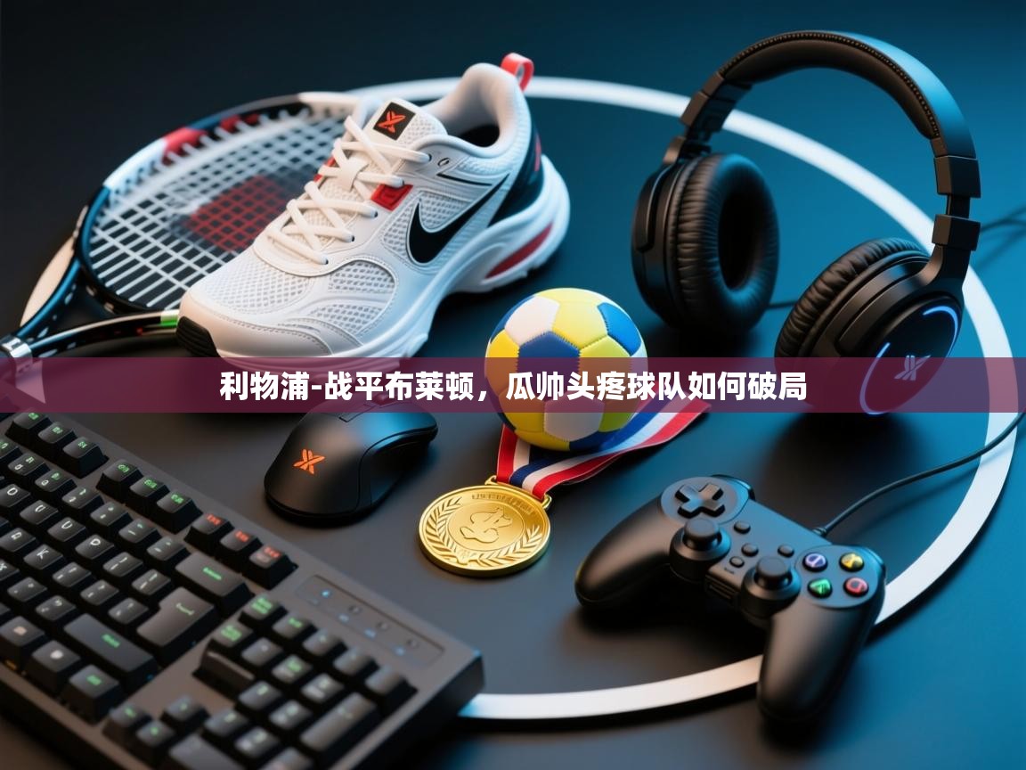 kaiyun开运·体育官方网站-利物浦-战平布莱顿，瓜帅头疼球队如何破局