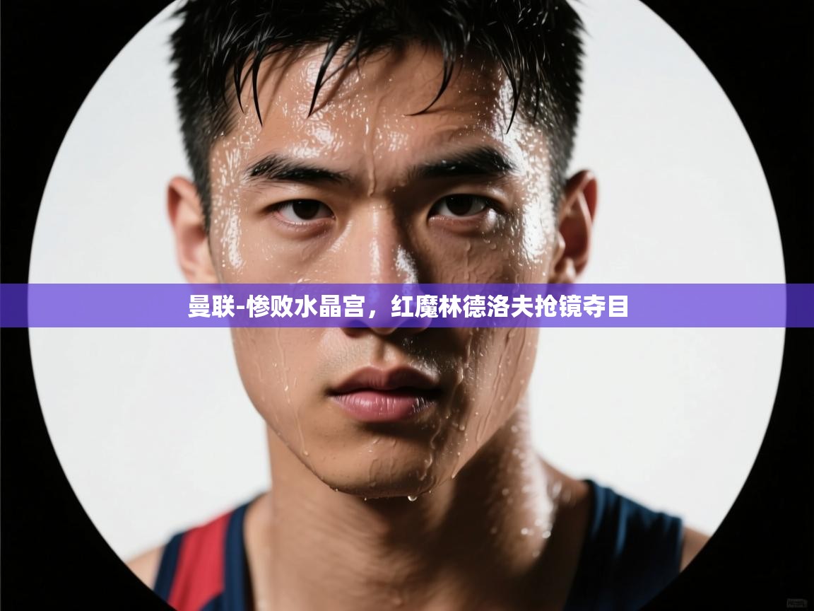 开云体育app下载-曼联-惨败水晶宫，红魔林德洛夫抢镜夺目  第1张