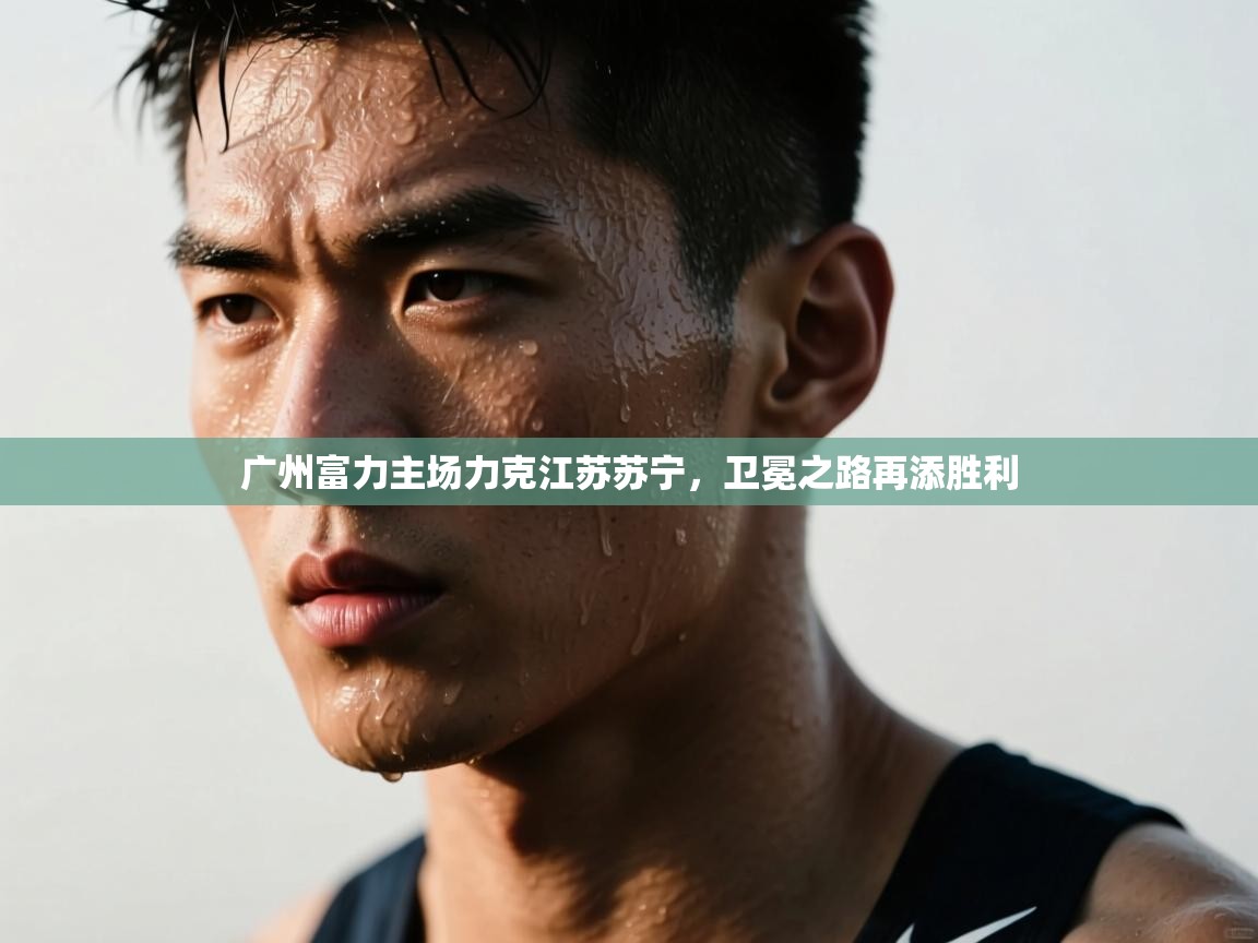 开云体育苹果版下载-广州富力主场力克江苏苏宁，卫冕之路再添胜利  第2张