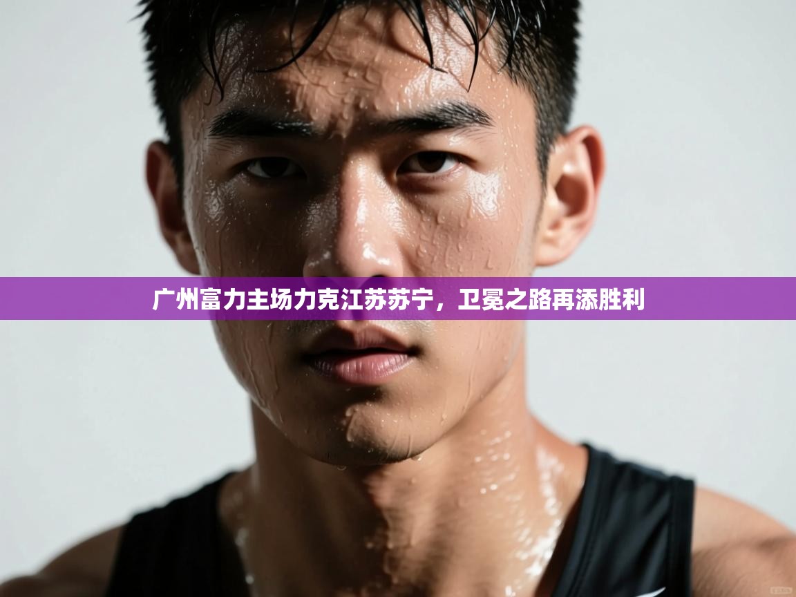 开云体育苹果版下载-广州富力主场力克江苏苏宁，卫冕之路再添胜利  第3张