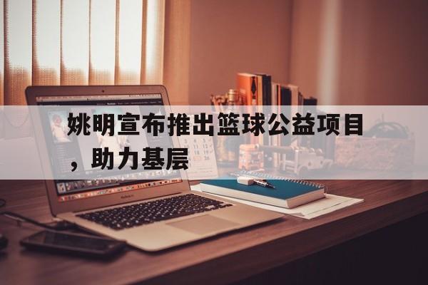 开运体育网页版-关于姚明宣布推出篮球公益项目，助力基层的信息